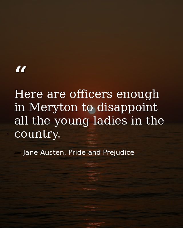 Here are officers enough in Meryton to disappoint all the young ladies in the country. — Jane Austen, Pride and Prejudice