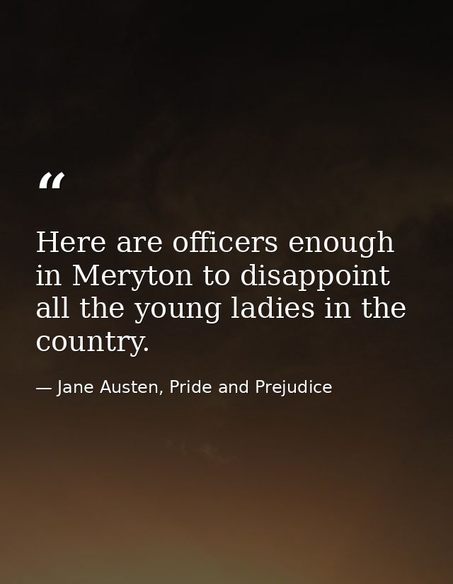Here are officers enough in Meryton to disappoint all the young ladies in the country. — Jane Austen, Pride and Prejudice