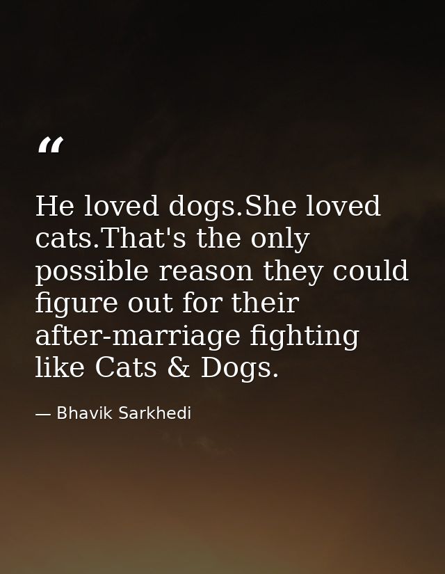 He loved dogs.She loved cats.That's the only possible reason they could figure out for their after-marriage fighting lik — Bhavik Sarkhedi
