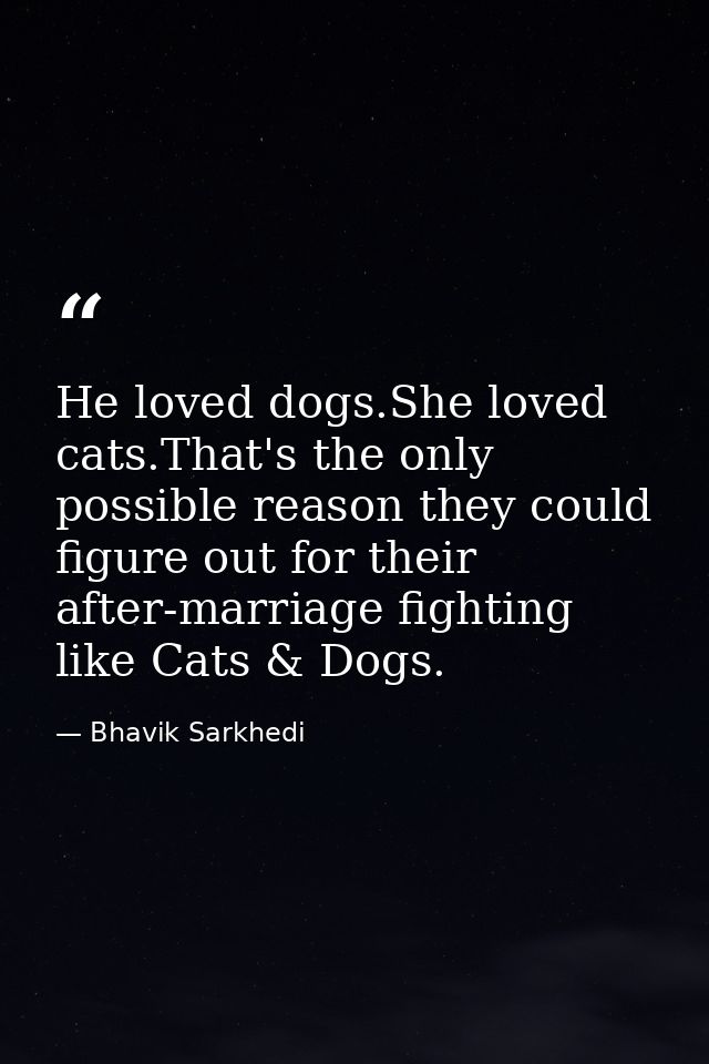 He loved dogs.She loved cats.That's the only possible reason they could figure out for their after-marriage fighting lik — Bhavik Sarkhedi