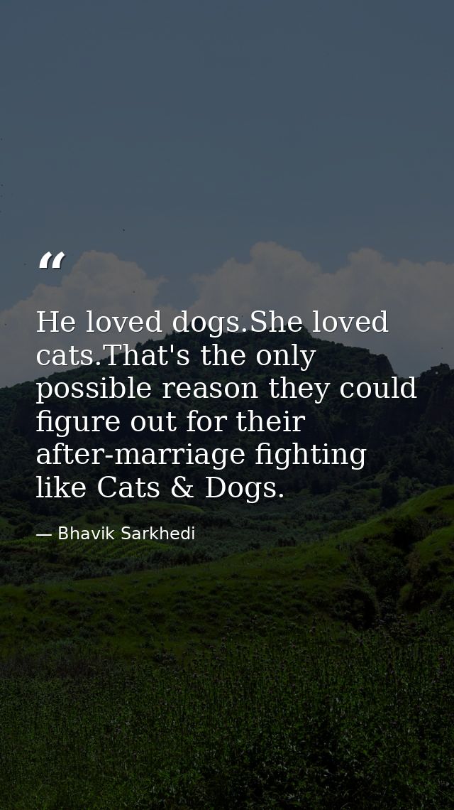 He loved dogs.She loved cats.That's the only possible reason they could figure out for their after-marriage fighting lik — Bhavik Sarkhedi