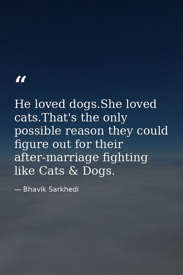 He loved dogs.She loved cats.That's the only possible reason they could figure out for their after-marriage fighting lik — Bhavik Sarkhedi