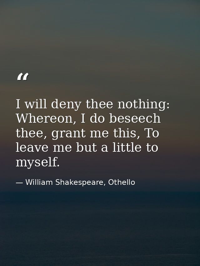 I will deny thee nothing: Whereon, I do beseech thee, grant me this, To leave me but a little to myself. — William Shakespeare, Othello
