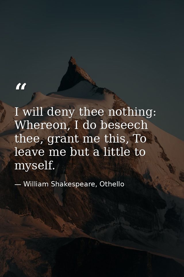 I will deny thee nothing: Whereon, I do beseech thee, grant me this, To leave me but a little to myself. — William Shakespeare, Othello