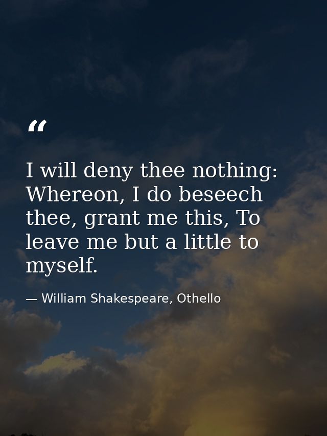 I will deny thee nothing: Whereon, I do beseech thee, grant me this, To leave me but a little to myself. — William Shakespeare, Othello