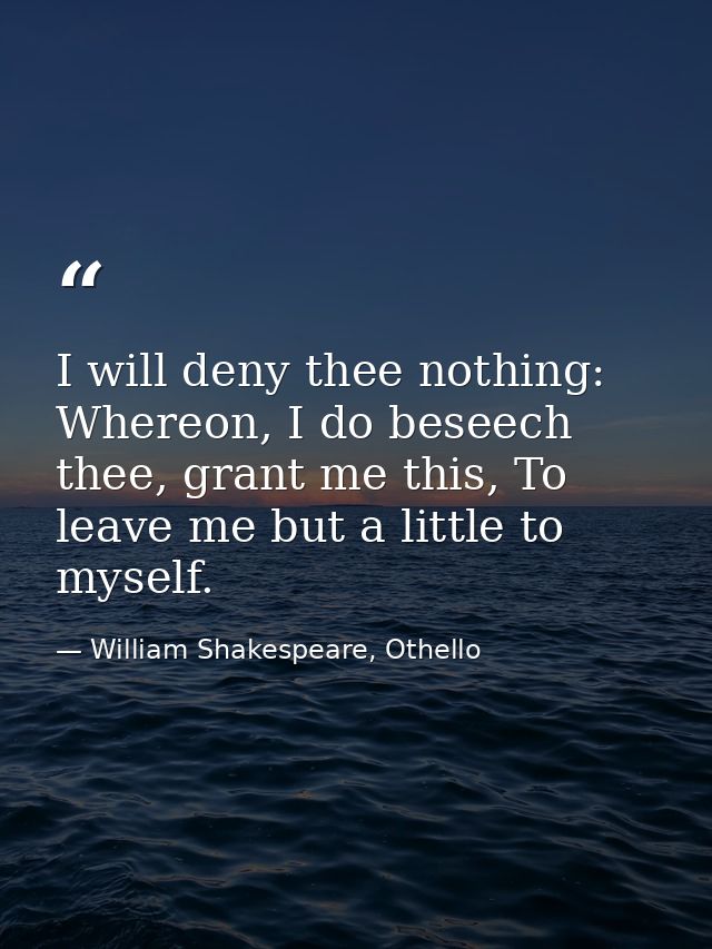 I will deny thee nothing: Whereon, I do beseech thee, grant me this, To leave me but a little to myself. — William Shakespeare, Othello