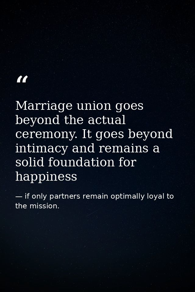 Marriage union goes beyond the actual ceremony. It goes beyond intimacy and remains a solid foundation for happiness — if only partners remain optimally loyal to the mission.