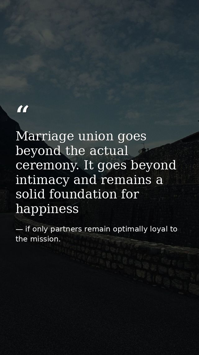 Marriage union goes beyond the actual ceremony. It goes beyond intimacy and remains a solid foundation for happiness — if only partners remain optimally loyal to the mission.