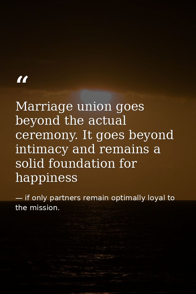 Marriage union goes beyond the actual ceremony. It goes beyond intimacy and remains a solid foundation for happiness — if only partners remain optimally loyal to the mission.