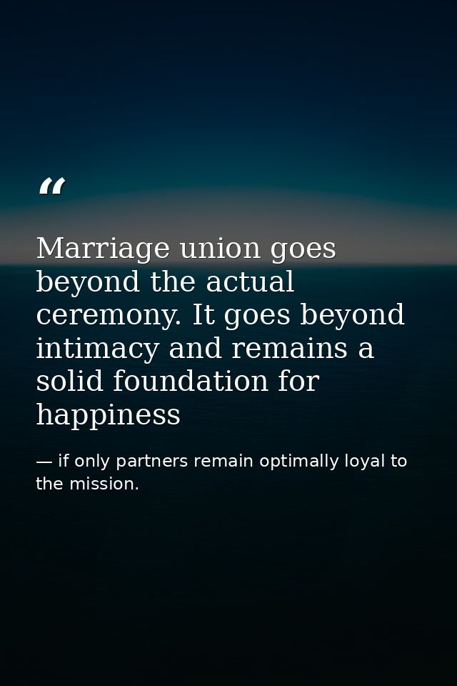 Marriage union goes beyond the actual ceremony. It goes beyond intimacy and remains a solid foundation for happiness — if only partners remain optimally loyal to the mission.