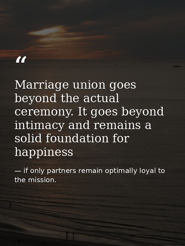 Marriage union goes beyond the actual ceremony. It goes beyond intimacy and remains a solid foundation for happiness — if only partners remain optimally loyal to the mission.