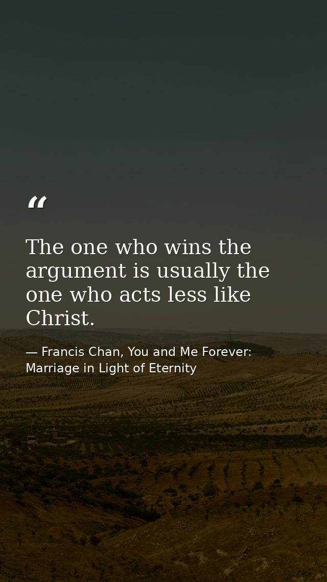 The one who wins the argument is usually the one who acts less like Christ. — Francis Chan, You and Me Forever: Marriage in Light of Eternity