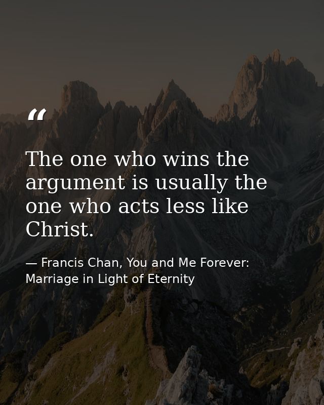The one who wins the argument is usually the one who acts less like Christ. — Francis Chan, You and Me Forever: Marriage in Light of Eternity