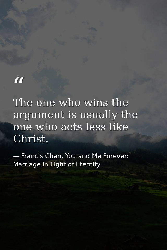 The one who wins the argument is usually the one who acts less like Christ. — Francis Chan, You and Me Forever: Marriage in Light of Eternity
