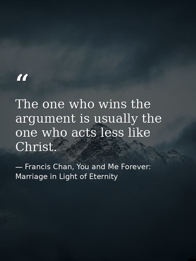 The one who wins the argument is usually the one who acts less like Christ. — Francis Chan, You and Me Forever: Marriage in Light of Eternity