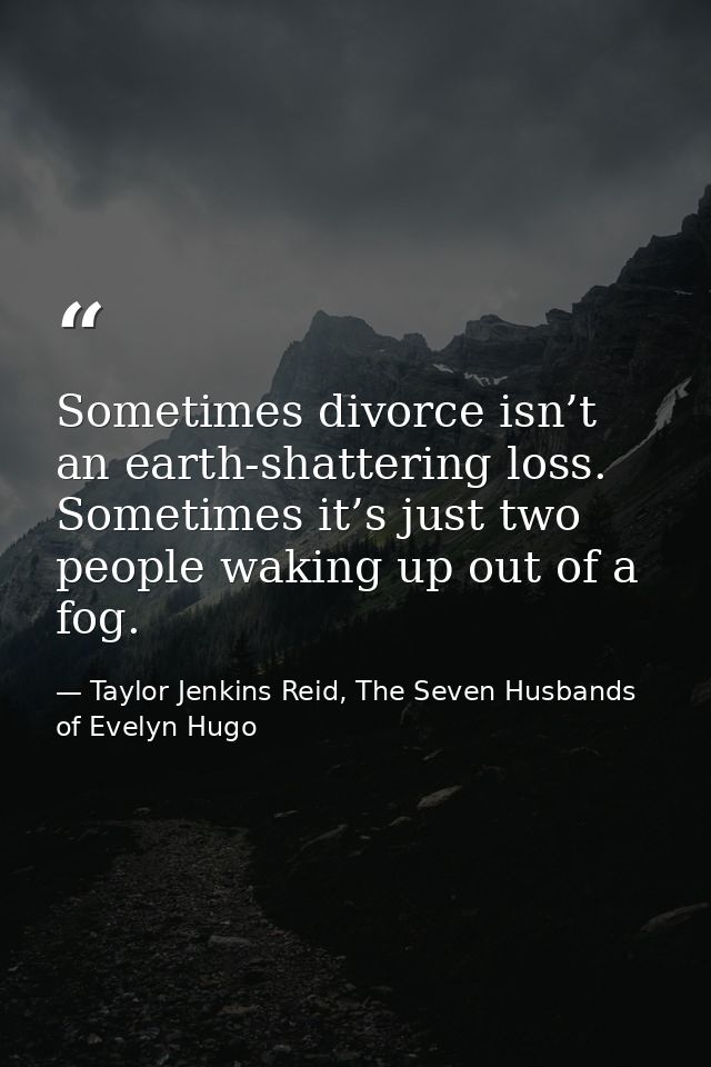 Sometimes divorce isn’t an earth-shattering loss. Sometimes it’s just two people waking up out of a fog. — Taylor Jenkins Reid, The Seven Husbands of Evelyn Hugo