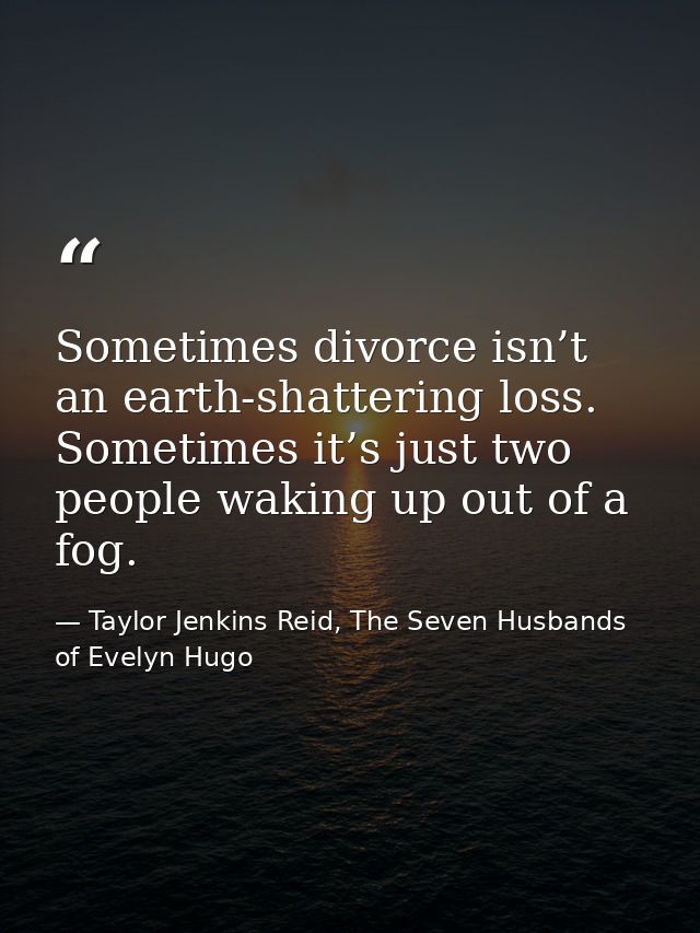 Sometimes divorce isn’t an earth-shattering loss. Sometimes it’s just two people waking up out of a fog. — Taylor Jenkins Reid, The Seven Husbands of Evelyn Hugo