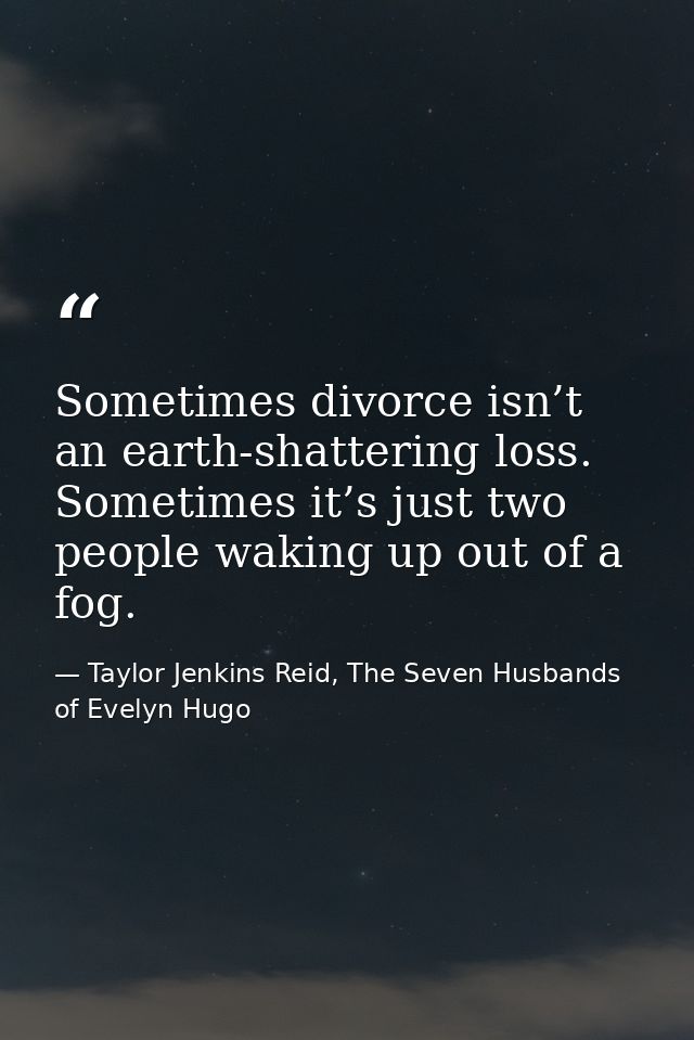 Sometimes divorce isn’t an earth-shattering loss. Sometimes it’s just two people waking up out of a fog. — Taylor Jenkins Reid, The Seven Husbands of Evelyn Hugo