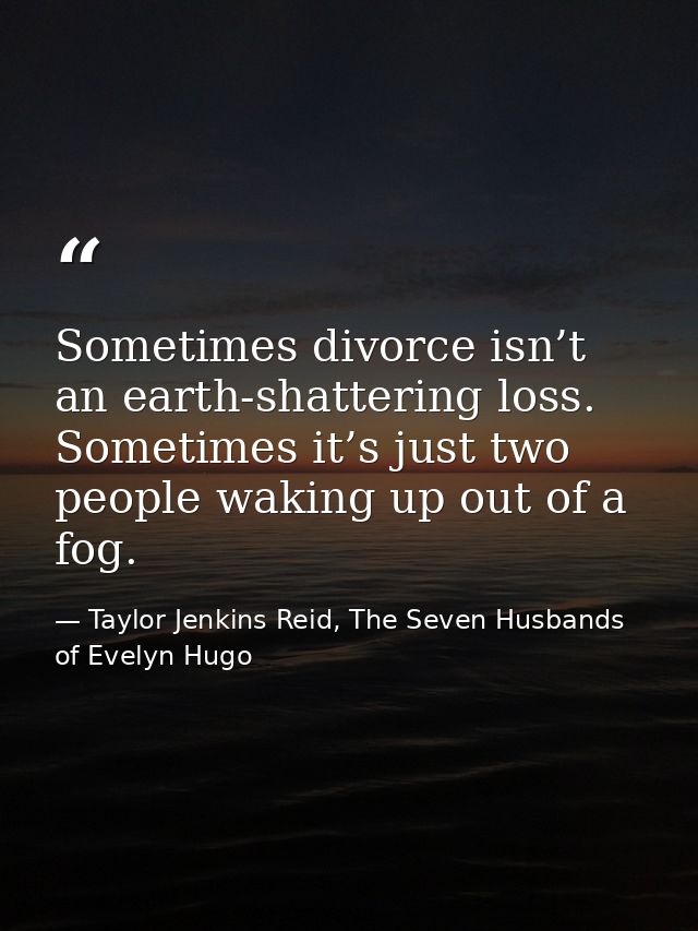 Sometimes divorce isn’t an earth-shattering loss. Sometimes it’s just two people waking up out of a fog. — Taylor Jenkins Reid, The Seven Husbands of Evelyn Hugo