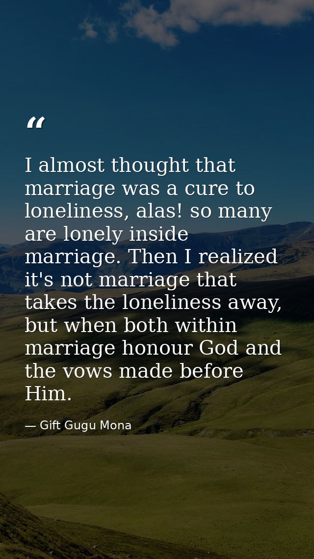 I almost thought that marriage was a cure to loneliness, alas! so many are lonely inside marriage. Then I realized it's  — Gift Gugu Mona