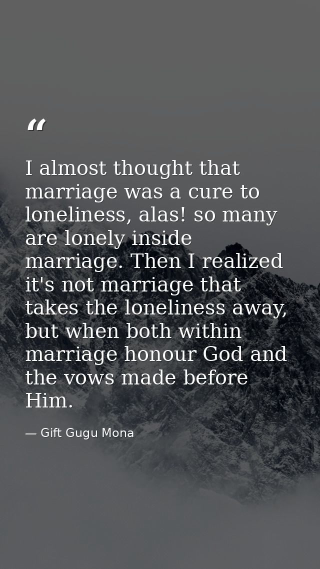 I almost thought that marriage was a cure to loneliness, alas! so many are lonely inside marriage. Then I realized it's  — Gift Gugu Mona