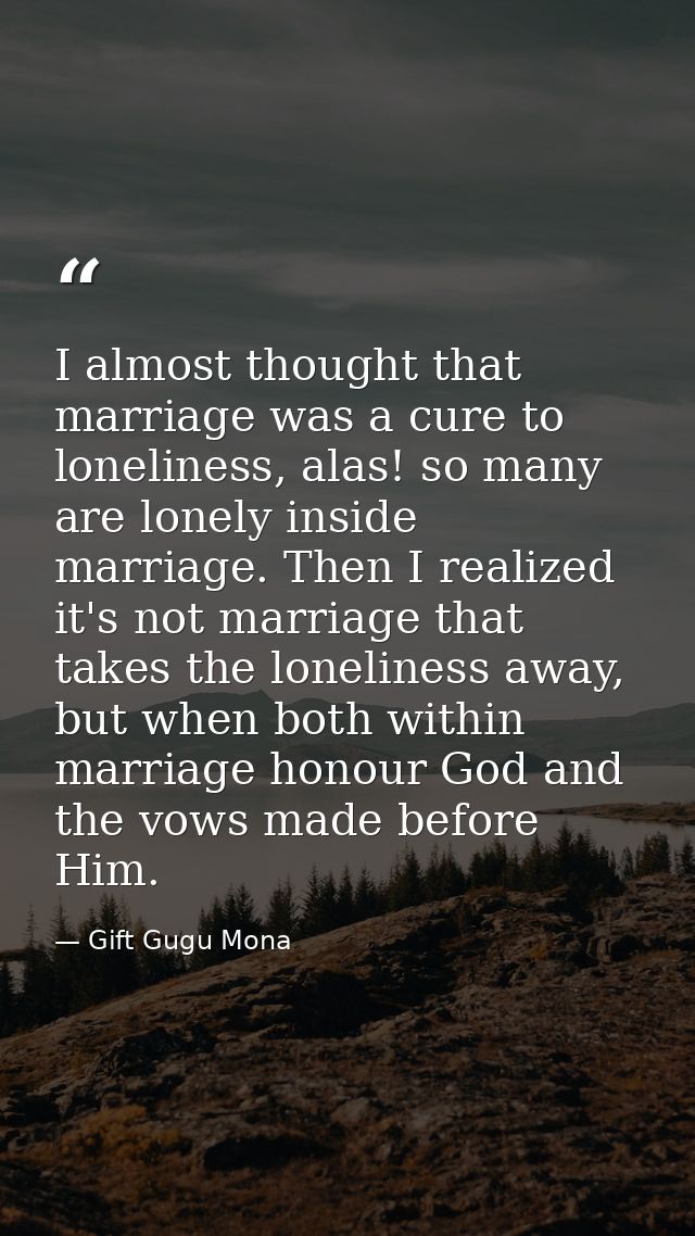 I almost thought that marriage was a cure to loneliness, alas! so many are lonely inside marriage. Then I realized it's  — Gift Gugu Mona