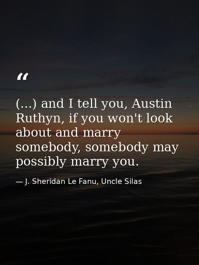 (...) and I tell you, Austin Ruthyn, if you won't look about and marry somebody, somebody may possibly marry you. — J. Sheridan Le Fanu, Uncle Silas