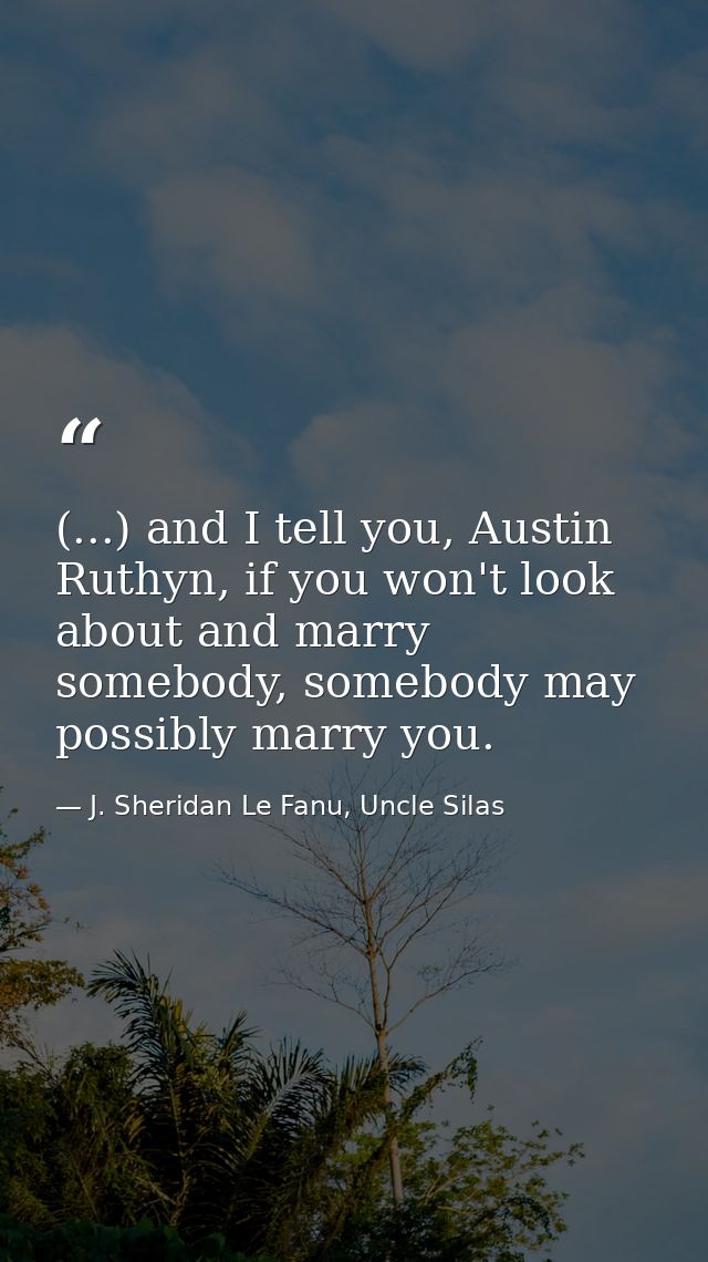 (...) and I tell you, Austin Ruthyn, if you won't look about and marry somebody, somebody may possibly marry you. — J. Sheridan Le Fanu, Uncle Silas