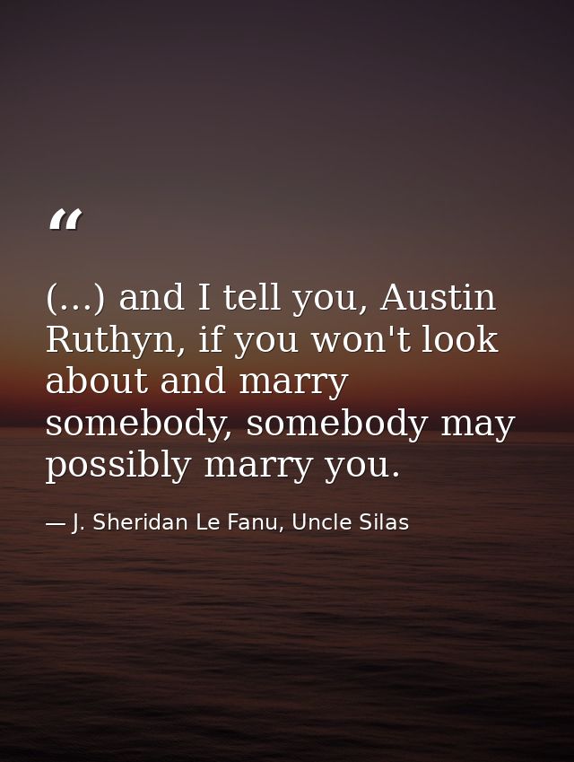 (...) and I tell you, Austin Ruthyn, if you won't look about and marry somebody, somebody may possibly marry you. — J. Sheridan Le Fanu, Uncle Silas