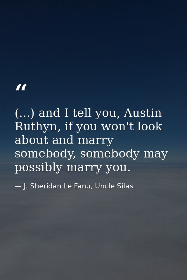 (...) and I tell you, Austin Ruthyn, if you won't look about and marry somebody, somebody may possibly marry you. — J. Sheridan Le Fanu, Uncle Silas