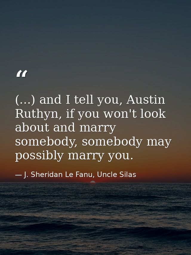 (...) and I tell you, Austin Ruthyn, if you won't look about and marry somebody, somebody may possibly marry you. — J. Sheridan Le Fanu, Uncle Silas
