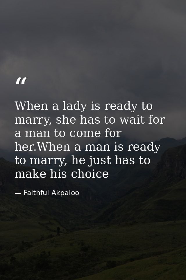 When a lady is ready to marry, she has to wait for a man to come for her.When a man is ready to marry, he just has to ma — Faithful Akpaloo