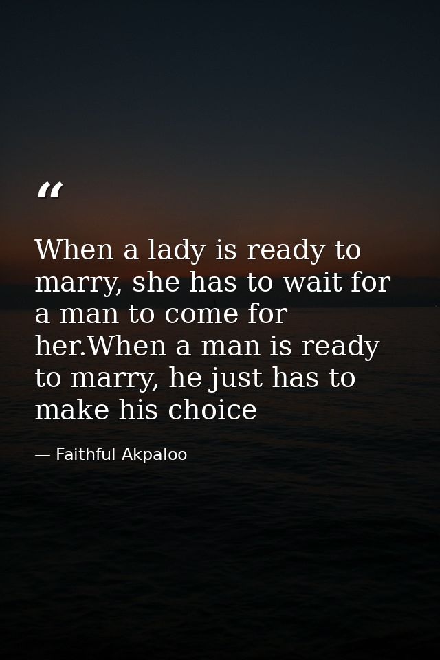 When a lady is ready to marry, she has to wait for a man to come for her.When a man is ready to marry, he just has to ma — Faithful Akpaloo