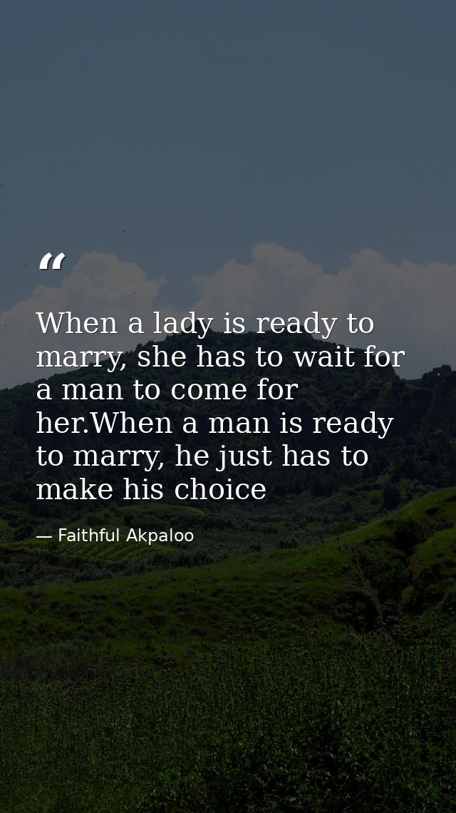 When a lady is ready to marry, she has to wait for a man to come for her.When a man is ready to marry, he just has to ma — Faithful Akpaloo