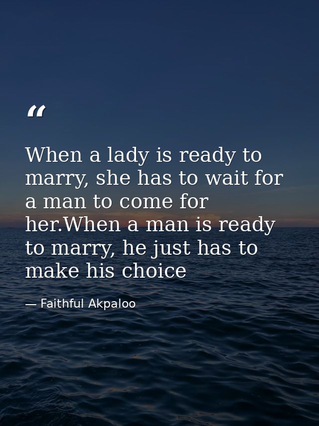 When a lady is ready to marry, she has to wait for a man to come for her.When a man is ready to marry, he just has to ma — Faithful Akpaloo
