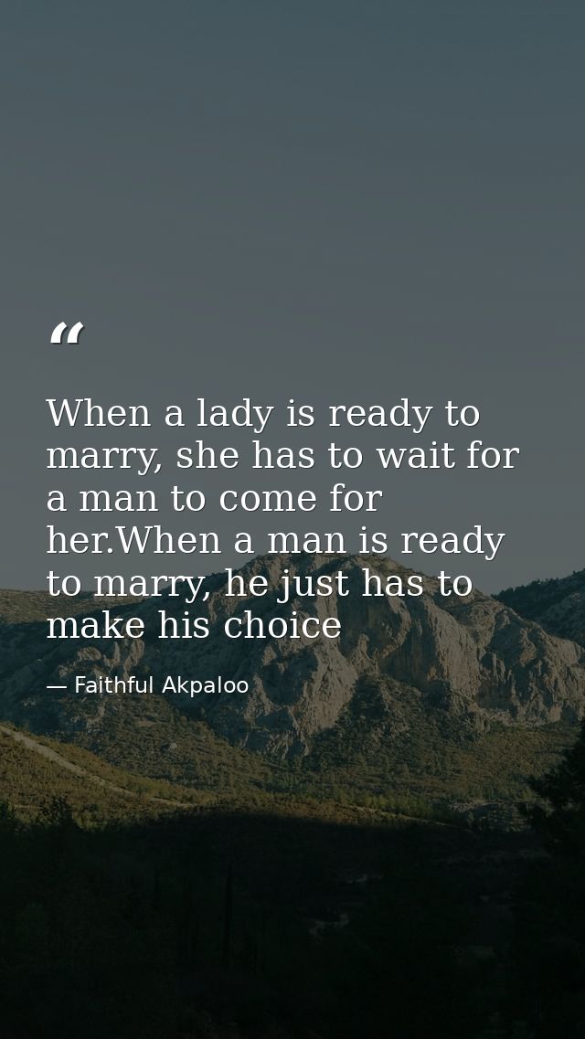 When a lady is ready to marry, she has to wait for a man to come for her.When a man is ready to marry, he just has to ma — Faithful Akpaloo