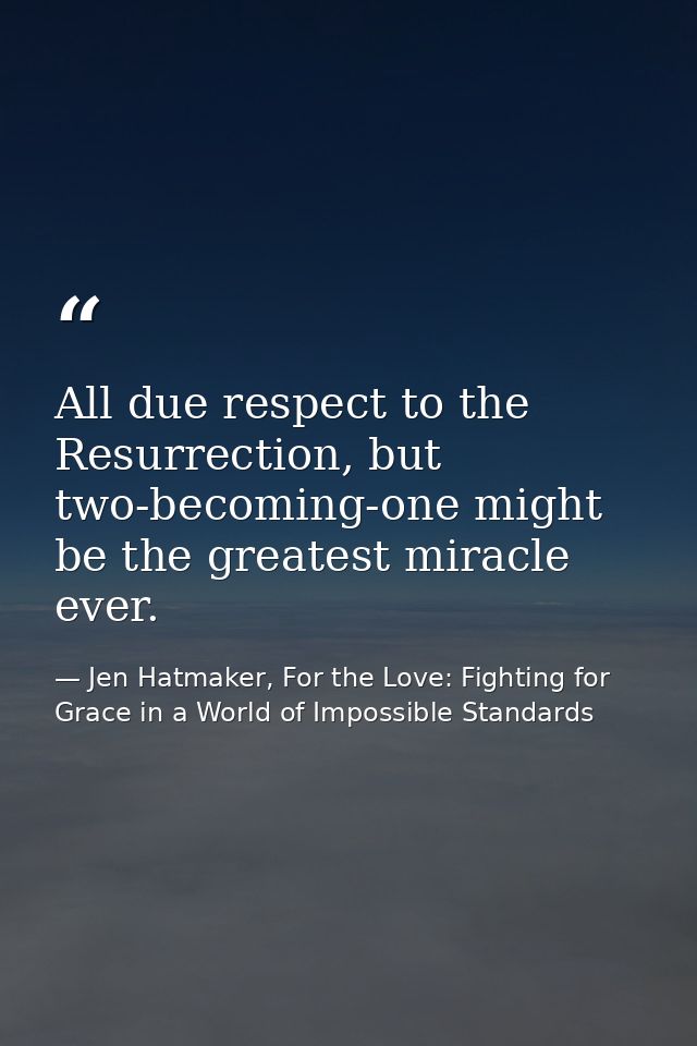 All due respect to the Resurrection, but two-becoming-one might be the greatest miracle ever. — Jen Hatmaker, For the Love: Fighting for Grace in a World of Impossible Standards