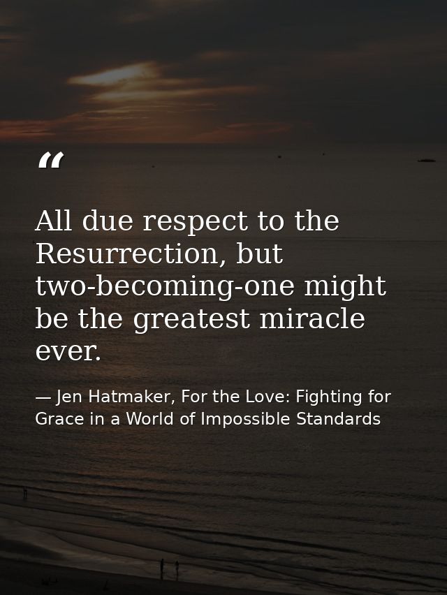 All due respect to the Resurrection, but two-becoming-one might be the greatest miracle ever. — Jen Hatmaker, For the Love: Fighting for Grace in a World of Impossible Standards