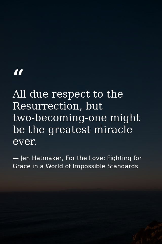 All due respect to the Resurrection, but two-becoming-one might be the greatest miracle ever. — Jen Hatmaker, For the Love: Fighting for Grace in a World of Impossible Standards