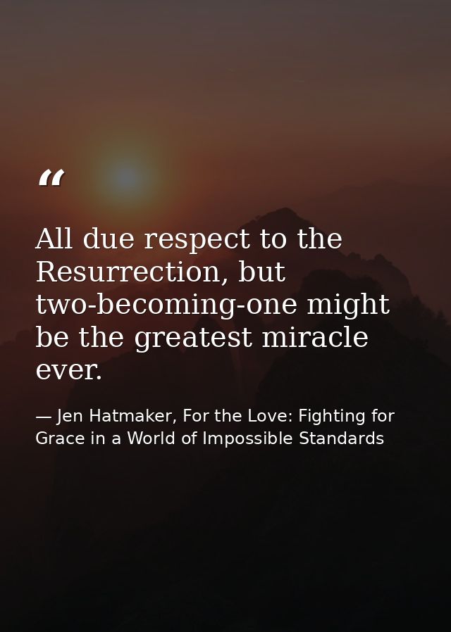 All due respect to the Resurrection, but two-becoming-one might be the greatest miracle ever. — Jen Hatmaker, For the Love: Fighting for Grace in a World of Impossible Standards