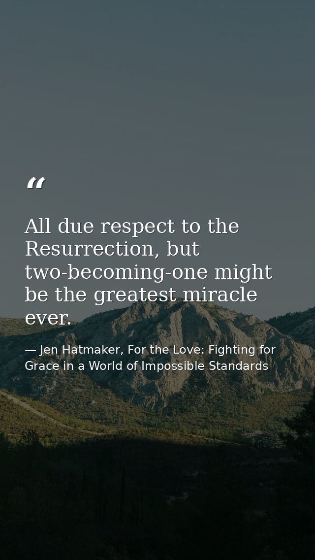 All due respect to the Resurrection, but two-becoming-one might be the greatest miracle ever. — Jen Hatmaker, For the Love: Fighting for Grace in a World of Impossible Standards