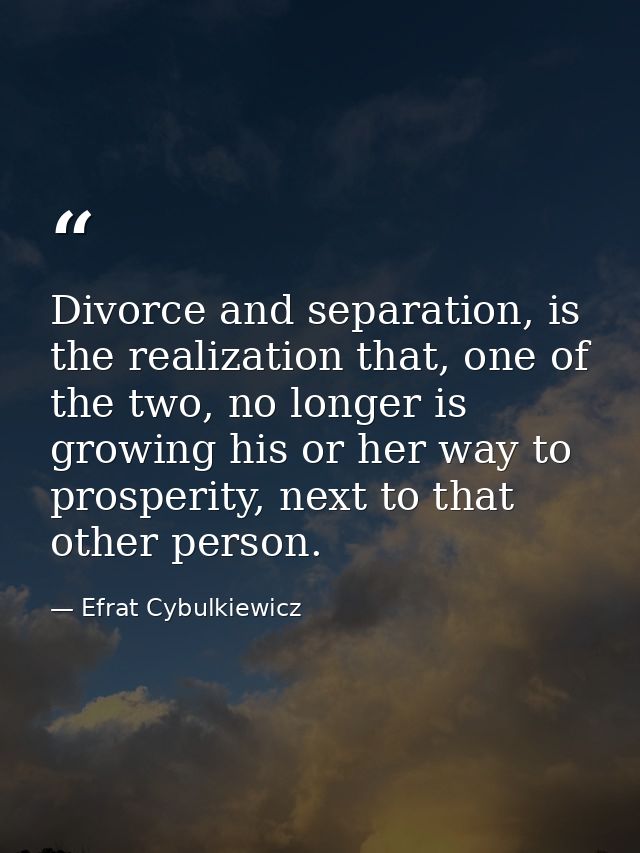 Divorce and separation, is the realization that, one of the two, no longer is growing his or her way to prosperity, next — Efrat Cybulkiewicz