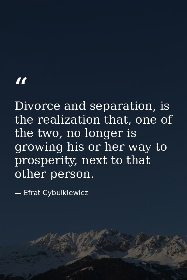Divorce and separation, is the realization that, one of the two, no longer is growing his or her way to prosperity, next — Efrat Cybulkiewicz