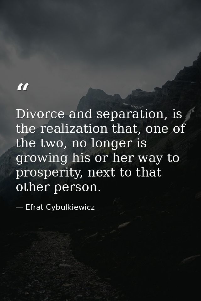 Divorce and separation, is the realization that, one of the two, no longer is growing his or her way to prosperity, next — Efrat Cybulkiewicz
