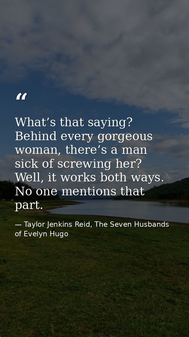 What’s that saying? Behind every gorgeous woman, there’s a man sick of screwing her? Well, it works both ways. No one me — Taylor Jenkins Reid, The Seven Husbands of Evelyn Hugo