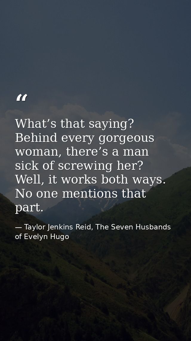 What’s that saying? Behind every gorgeous woman, there’s a man sick of screwing her? Well, it works both ways. No one me — Taylor Jenkins Reid, The Seven Husbands of Evelyn Hugo
