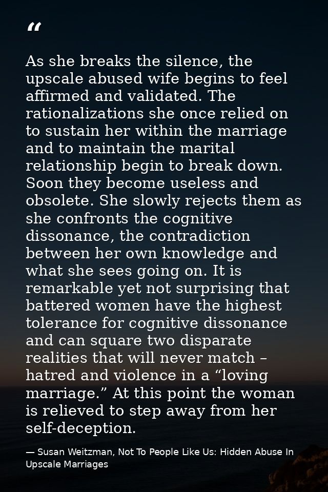 As she breaks the silence, the upscale abused wife begins to feel affirmed and validated. The rationalizations she once  — Susan Weitzman, Not To People Like Us: Hidden Abuse In Upscale Marriages