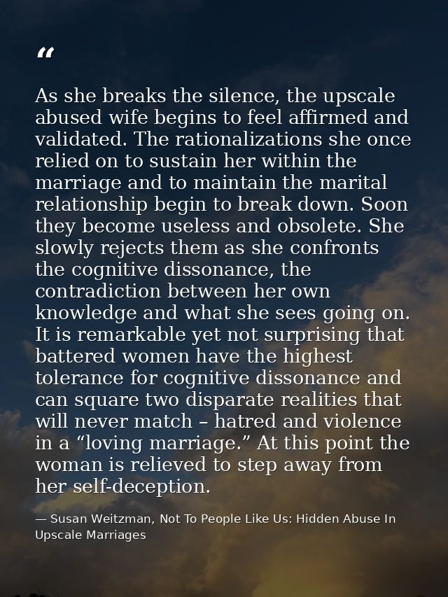 As she breaks the silence, the upscale abused wife begins to feel affirmed and validated. The rationalizations she once  — Susan Weitzman, Not To People Like Us: Hidden Abuse In Upscale Marriages