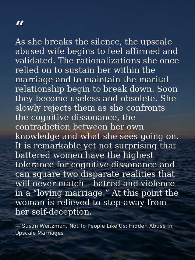 As she breaks the silence, the upscale abused wife begins to feel affirmed and validated. The rationalizations she once  — Susan Weitzman, Not To People Like Us: Hidden Abuse In Upscale Marriages