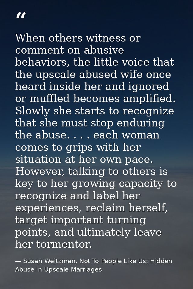 When others witness or comment on abusive behaviors, the little voice that the upscale abused wife once heard inside her — Susan Weitzman, Not To People Like Us: Hidden Abuse In Upscale Marriages
